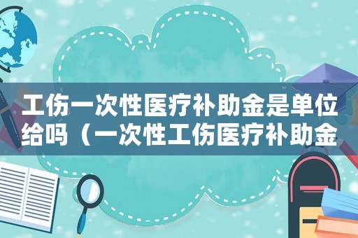 工傷一次性醫(yī)療補助金是單位給嗎（一次性工傷醫(yī)療補助金中的本人工資）