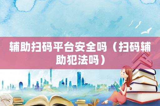 輔助掃碼平臺(tái)安全嗎（掃碼輔助犯法嗎）