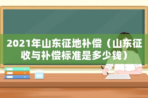 2021年山東征地補償（山東征收與補償標準是多少錢）