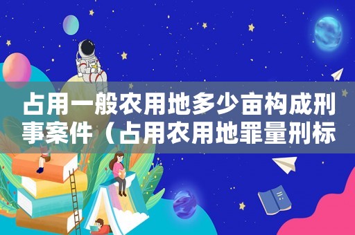 占用一般農(nóng)用地多少畝構(gòu)成刑事案件（占用農(nóng)用地罪量刑標(biāo)準(zhǔn)）