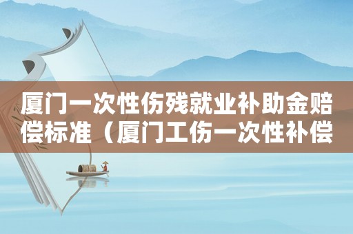 廈門一次性傷殘就業(yè)補(bǔ)助金賠償標(biāo)準(zhǔn)（廈門工傷一次性補(bǔ)償金）