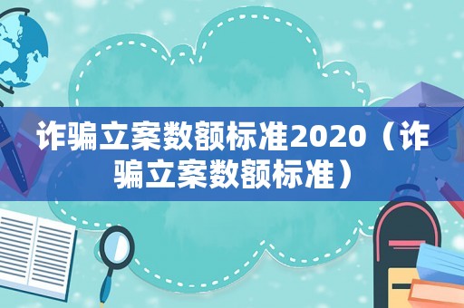 詐騙立案數(shù)額標準2020（詐騙立案數(shù)額標準）