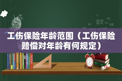 工傷保險年齡范圍（工傷保險賠償對年齡有何規(guī)定）