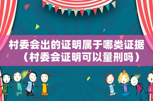 村委會(huì)出的證明屬于哪類證據(jù)（村委會(huì)證明可以量刑嗎）