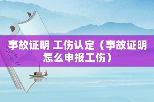 事故證明 工傷認(rèn)定（事故證明怎么申報(bào)工傷）
