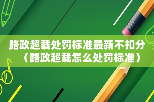 路政超載處罰標(biāo)準(zhǔn)最新不扣分（路政超載怎么處罰標(biāo)準(zhǔn)）