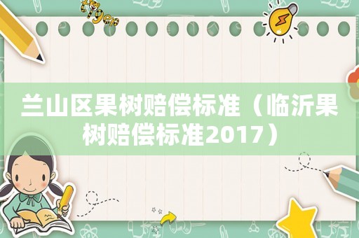 蘭山區(qū)果樹賠償標(biāo)準(zhǔn)（臨沂果樹賠償標(biāo)準(zhǔn)2017）