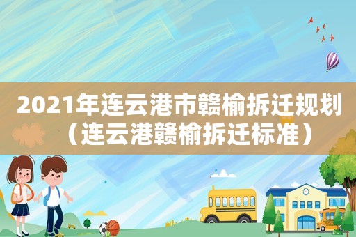 2021年連云港市贛榆拆遷規(guī)劃（連云港贛榆拆遷標(biāo)準(zhǔn)）