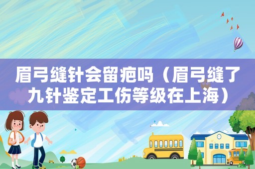 眉弓縫針會留疤嗎（眉弓縫了九針鑒定工傷等級在上海）