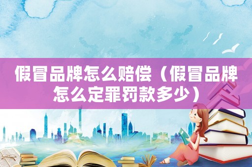 假冒品牌怎么賠償（假冒品牌怎么定罪罰款多少）