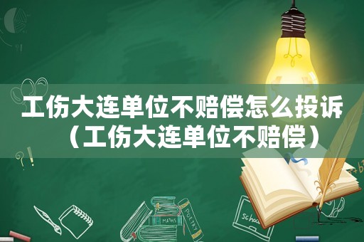 工傷大連單位不賠償怎么投訴（工傷大連單位不賠償）