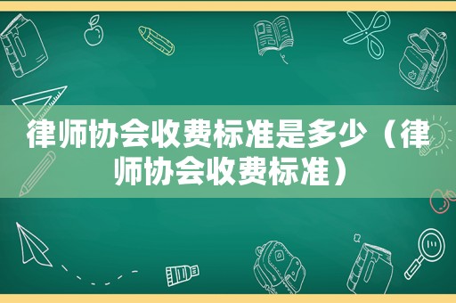 律師協(xié)會收費標準是多少（律師協(xié)會收費標準）