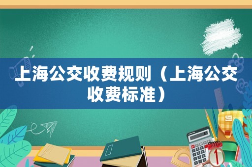 上海公交收費(fèi)規(guī)則（上海公交收費(fèi)標(biāo)準(zhǔn)）