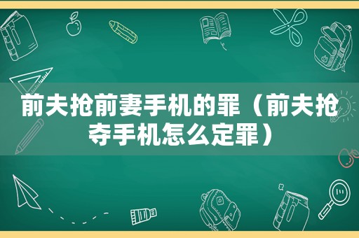 前夫搶前妻手機(jī)的罪（前夫搶奪手機(jī)怎么定罪）