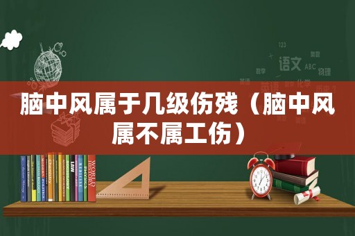 腦中風(fēng)屬于幾級(jí)傷殘（腦中風(fēng)屬不屬工傷）