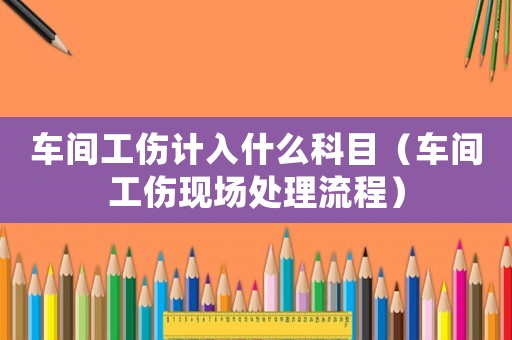 車間工傷計入什么科目（車間工傷現(xiàn)場處理流程）