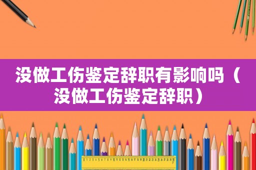 沒(méi)做工傷鑒定辭職有影響嗎（沒(méi)做工傷鑒定辭職）