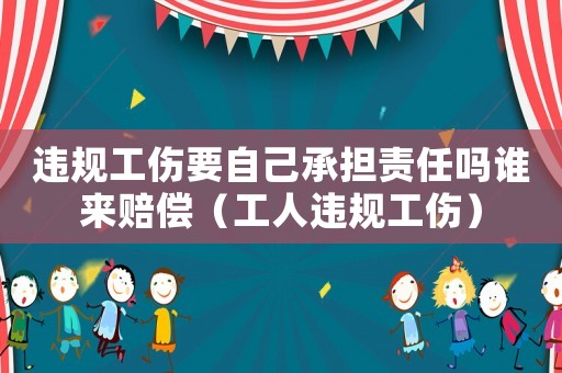 違規(guī)工傷要自己承擔(dān)責(zé)任嗎誰來賠償（工人違規(guī)工傷）