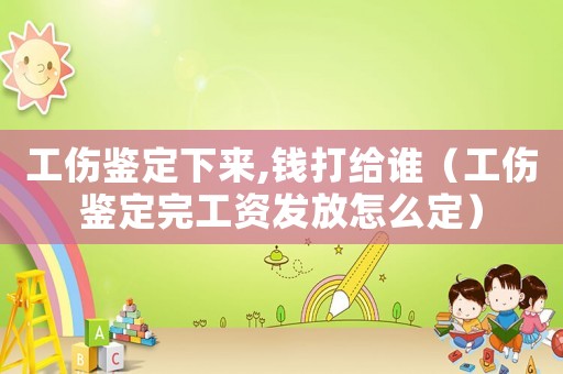 工傷鑒定下來,錢打給誰（工傷鑒定完工資發(fā)放怎么定）