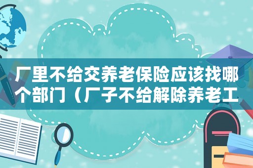 廠里不給交養(yǎng)老保險(xiǎn)應(yīng)該找哪個(gè)部門（廠子不給解除養(yǎng)老工傷保險(xiǎn)怎么辦）