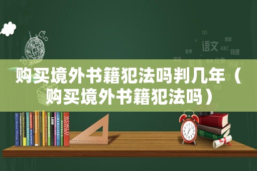 購(gòu)買境外書籍犯法嗎判幾年（購(gòu)買境外書籍犯法嗎）