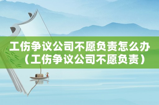 工傷爭(zhēng)議公司不愿負(fù)責(zé)怎么辦（工傷爭(zhēng)議公司不愿負(fù)責(zé)）