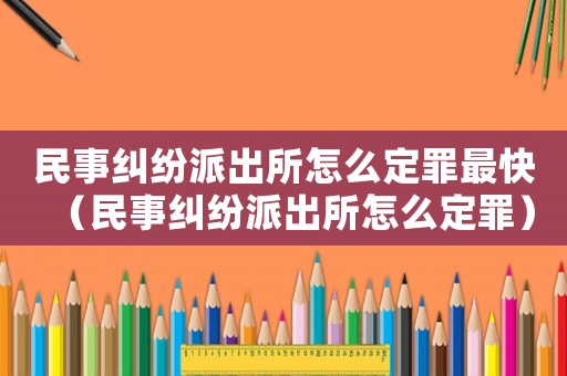 民事糾紛派出所怎么定罪最快（民事糾紛派出所怎么定罪）
