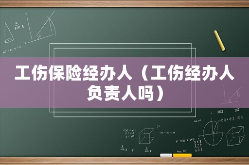 工傷保險經(jīng)辦人（工傷經(jīng)辦人負責人嗎）