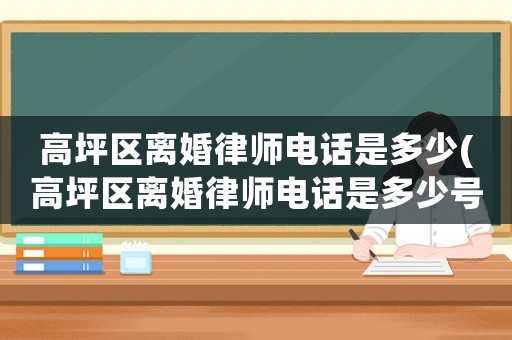 高坪區(qū)離婚律師電話是多少(高坪區(qū)離婚律師電話是多少號)