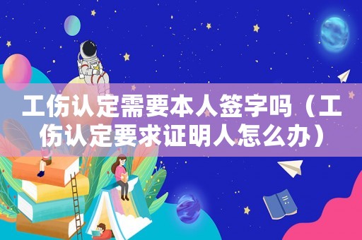 工傷認(rèn)定需要本人簽字嗎（工傷認(rèn)定要求證明人怎么辦）