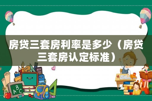 房貸三套房利率是多少（房貸三套房認(rèn)定標(biāo)準(zhǔn)）
