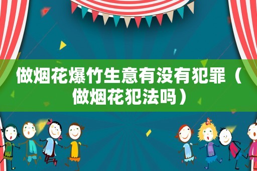 做煙花爆竹生意有沒(méi)有犯罪（做煙花犯法嗎）