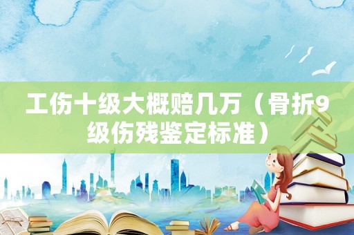 工傷十級大概賠幾萬（骨折9級傷殘鑒定標(biāo)準(zhǔn)）