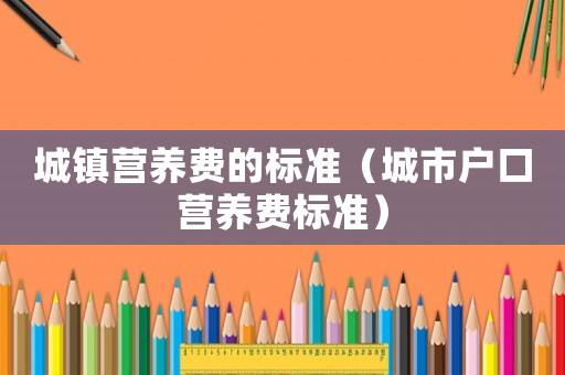 城鎮(zhèn)營養(yǎng)費(fèi)的標(biāo)準(zhǔn)（城市戶口營養(yǎng)費(fèi)標(biāo)準(zhǔn)）