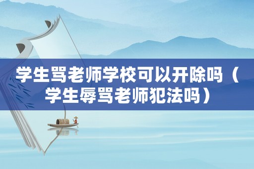 學生罵老師學校可以開除嗎（學生辱罵老師犯法嗎）