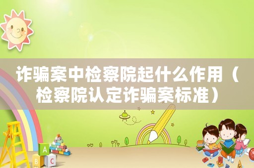 詐騙案中檢察院起什么作用（檢察院認(rèn)定詐騙案標(biāo)準(zhǔn)）