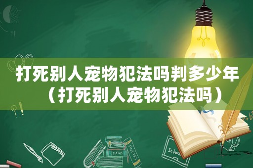 打死別人寵物犯法嗎判多少年（打死別人寵物犯法嗎）