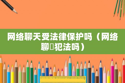 網(wǎng)絡(luò)聊天受法律保護(hù)嗎（網(wǎng)絡(luò)聊祼犯法嗎）