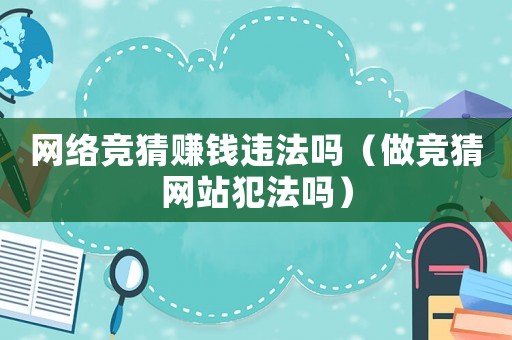 網(wǎng)絡(luò)競猜賺錢違法嗎（做競猜網(wǎng)站犯法嗎）