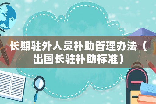 長(zhǎng)期駐外人員補(bǔ)助管理辦法（出國(guó)長(zhǎng)駐補(bǔ)助標(biāo)準(zhǔn)）