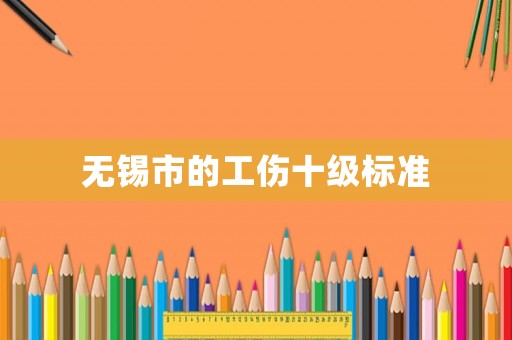 無(wú)錫市的工傷十級(jí)標(biāo)準(zhǔn)