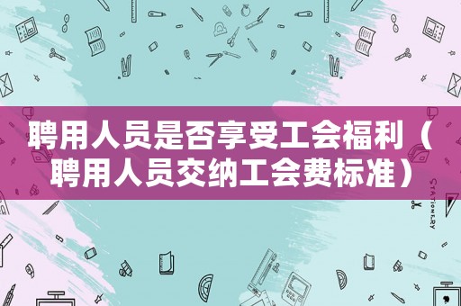 聘用人員是否享受工會福利（聘用人員交納工會費(fèi)標(biāo)準(zhǔn)）