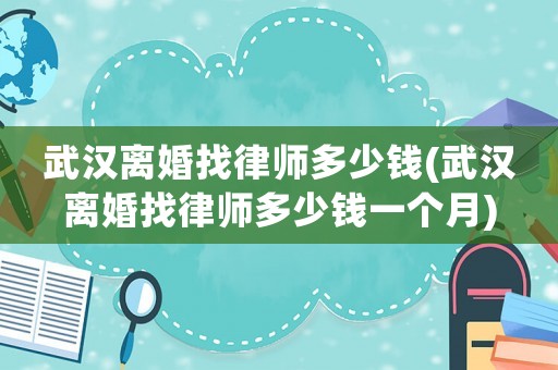 武漢離婚找律師多少錢(武漢離婚找律師多少錢一個月)