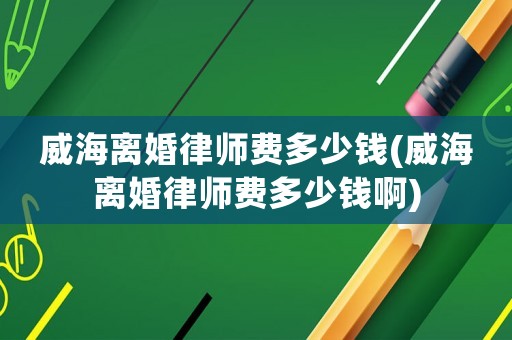 威海離婚律師費(fèi)多少錢(威海離婚律師費(fèi)多少錢啊)