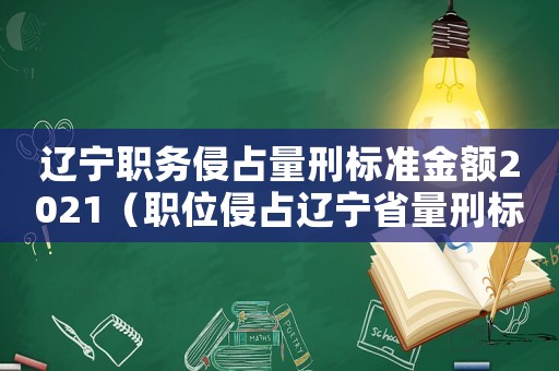 遼寧職務(wù)侵占量刑標(biāo)準(zhǔn)金額2021（職位侵占遼寧省量刑標(biāo)準(zhǔn)）