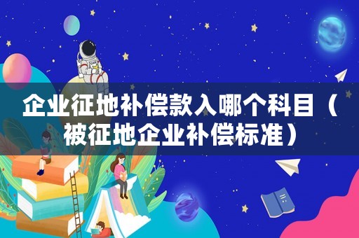 企業(yè)征地補(bǔ)償款入哪個(gè)科目（被征地企業(yè)補(bǔ)償標(biāo)準(zhǔn)）