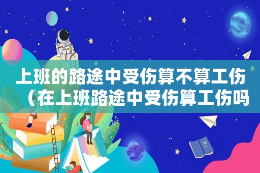 上班的路途中受傷算不算工傷（在上班路途中受傷算工傷嗎）