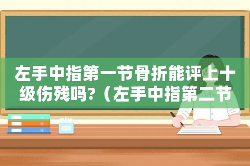 左手中指第一節(jié)骨折能評(píng)上十級(jí)傷殘嗎?（左手中指第二節(jié)骨折是幾級(jí)工傷）