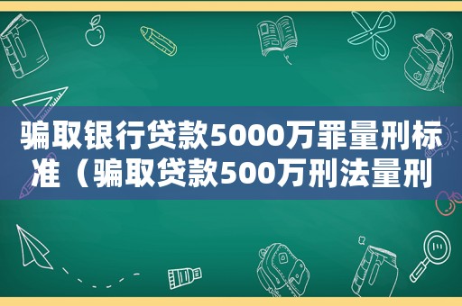 騙取銀行貸款5000萬罪量刑標(biāo)準(zhǔn)（騙取貸款500萬刑法量刑）