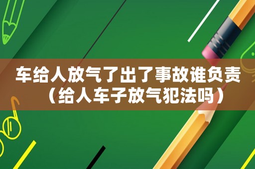 車給人放氣了出了事故誰負(fù)責(zé)（給人車子放氣犯法嗎）